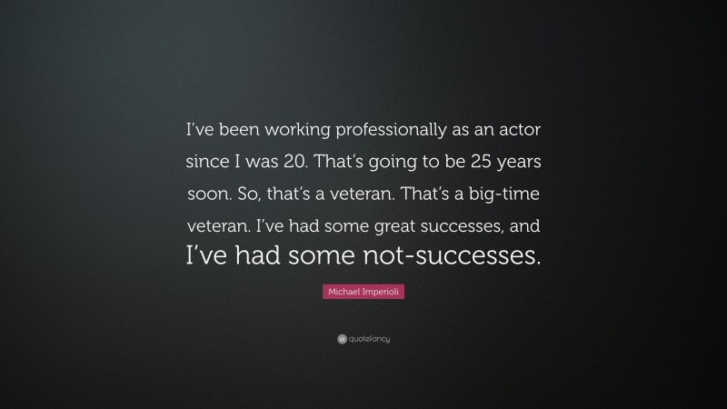 Michael Imperioli Quote: “I’ve been working professionally as an actor since I was 20. That’s going to be 25 years soon. So, that’s a veteran. That’s a big-time veteran. I’ve had some great successes, and I’ve had some not-successes.”