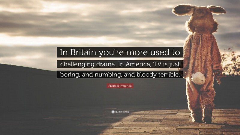 Michael Imperioli Quote: “In Britain you’re more used to challenging drama. In America, TV is just boring, and numbing, and bloody terrible.”