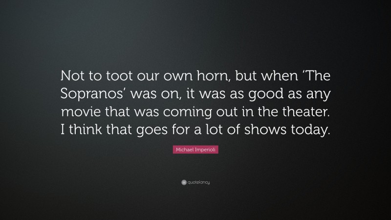 Michael Imperioli Quote: “Not to toot our own horn, but when ‘The Sopranos’ was on, it was as good as any movie that was coming out in the theater. I think that goes for a lot of shows today.”