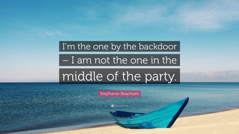 Stephanie Beacham Quote: “I’m the one by the backdoor – I am not the one in the middle of the party.”