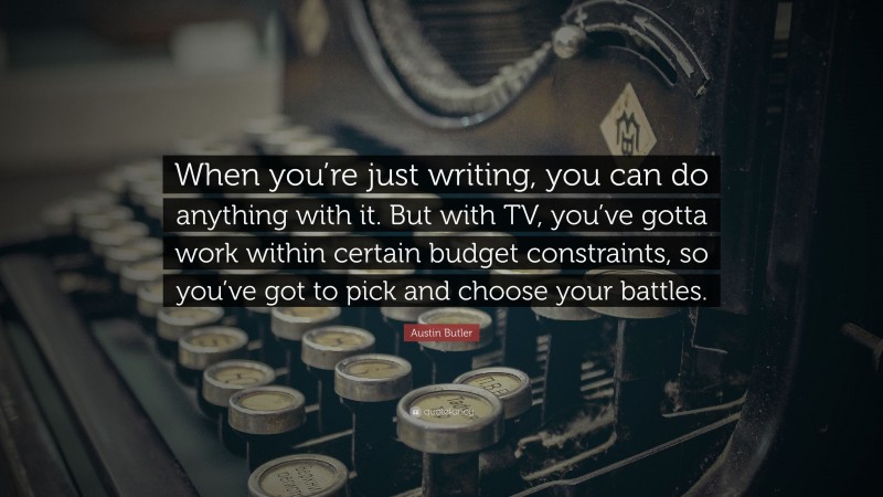 Austin Butler Quote: “When you’re just writing, you can do anything with it. But with TV, you’ve gotta work within certain budget constraints, so you’ve got to pick and choose your battles.”