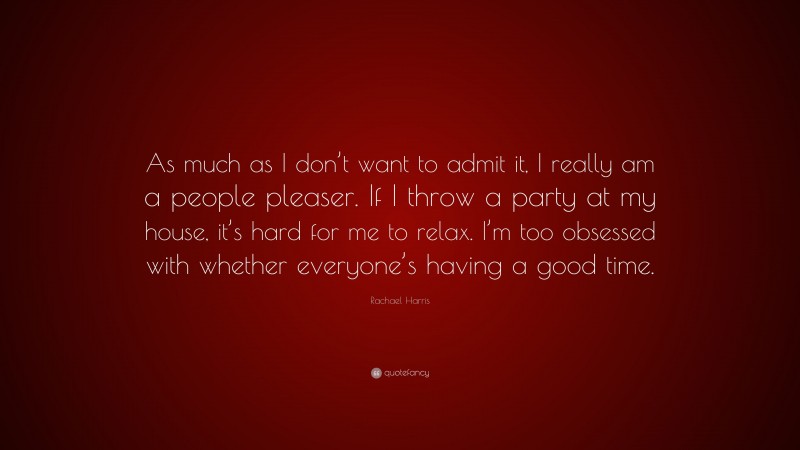 Rachael Harris Quote: “As much as I don’t want to admit it, I really am a people pleaser. If I throw a party at my house, it’s hard for me to relax. I’m too obsessed with whether everyone’s having a good time.”