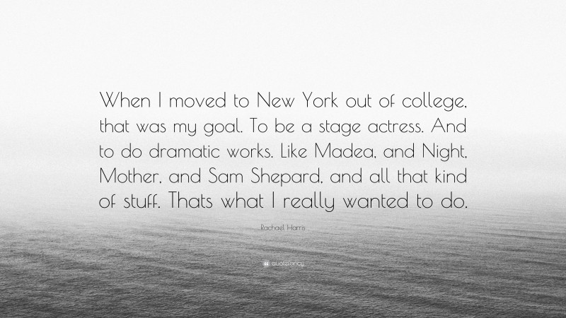 Rachael Harris Quote: “When I moved to New York out of college, that was my goal. To be a stage actress. And to do dramatic works. Like Madea, and Night, Mother, and Sam Shepard, and all that kind of stuff. Thats what I really wanted to do.”