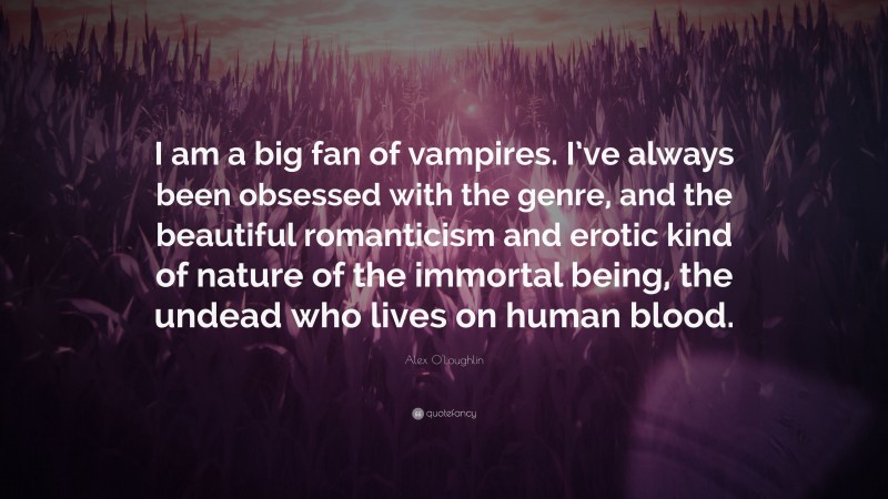 Alex O'Loughlin Quote: “I am a big fan of vampires. I’ve always been obsessed with the genre, and the beautiful romanticism and erotic kind of nature of the immortal being, the undead who lives on human blood.”