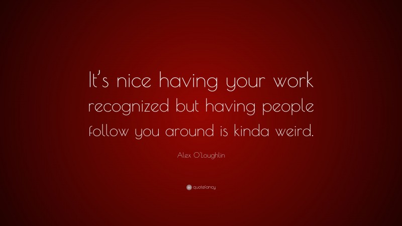 Alex O'Loughlin Quote: “It’s nice having your work recognized but having people follow you around is kinda weird.”