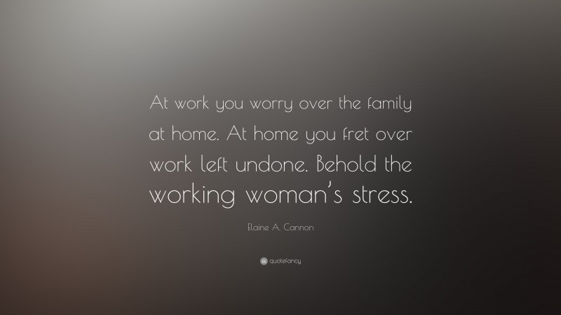 Elaine A. Cannon Quote: “At work you worry over the family at home. At home you fret over work left undone. Behold the working woman’s stress.”
