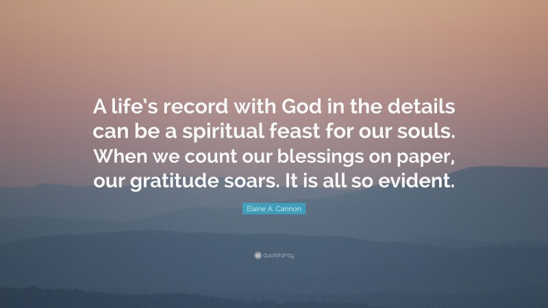 Elaine A. Cannon Quote: “A life’s record with God in the details can be a spiritual feast for our souls. When we count our blessings on paper, our gratitude soars. It is all so evident.”