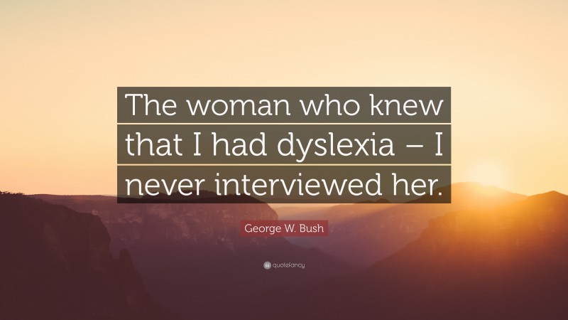 George W. Bush Quote: “The woman who knew that I had dyslexia – I never interviewed her.”