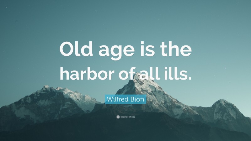Wilfred Bion Quote: “Old age is the harbor of all ills.”