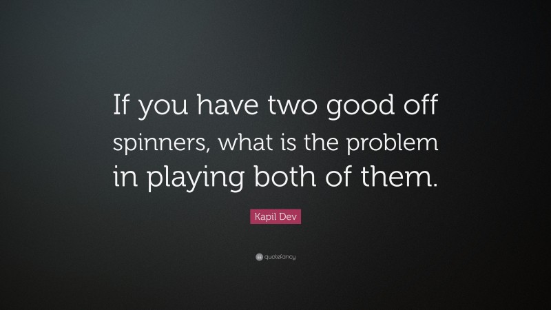 Kapil Dev Quote: “If you have two good off spinners, what is the problem in playing both of them.”