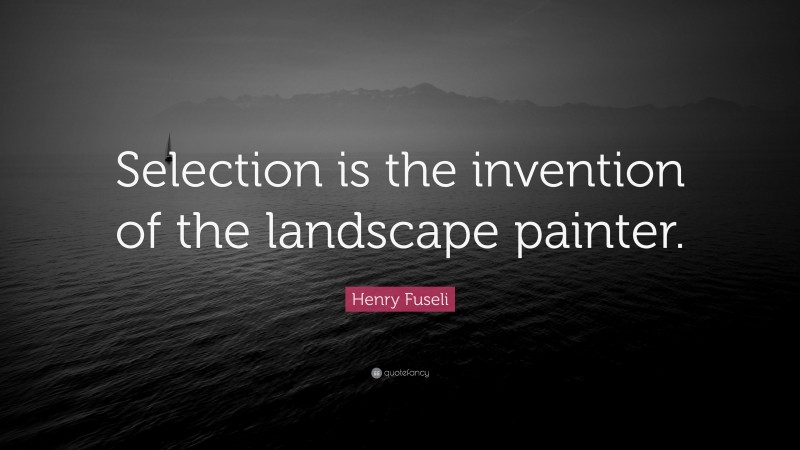 Henry Fuseli Quote: “Selection is the invention of the landscape painter.”