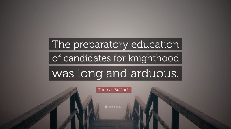 Thomas Bulfinch Quote: “The preparatory education of candidates for knighthood was long and arduous.”