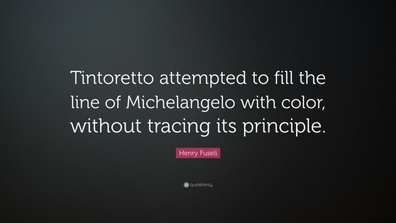 Henry Fuseli Quote: “Tintoretto attempted to fill the line of Michelangelo with color, without tracing its principle.”