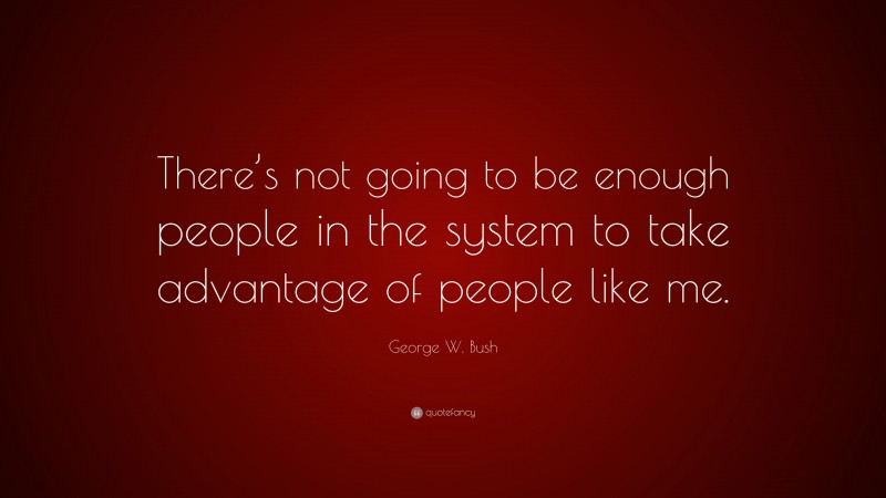George W. Bush Quote: “There’s not going to be enough people in the system to take advantage of people like me.”