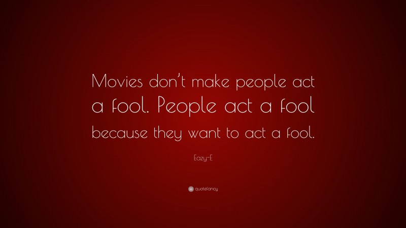 Eazy-E Quote: “Movies don’t make people act a fool. People act a fool because they want to act a fool.”