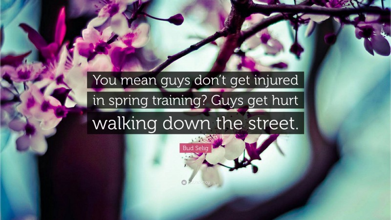 Bud Selig Quote: “You mean guys don’t get injured in spring training? Guys get hurt walking down the street.”