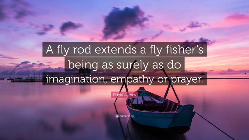 David James Quote: “A fly rod extends a fly fisher’s being as surely as do imagination, empathy or prayer.”