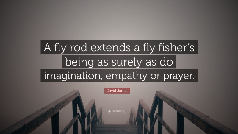 David James Quote: “A fly rod extends a fly fisher’s being as surely as do imagination, empathy or prayer.”