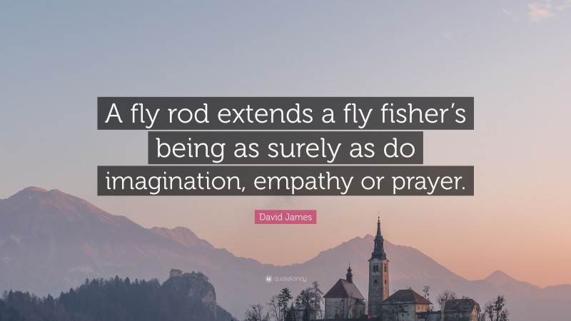 David James Quote: “A fly rod extends a fly fisher’s being as surely as do imagination, empathy or prayer.”
