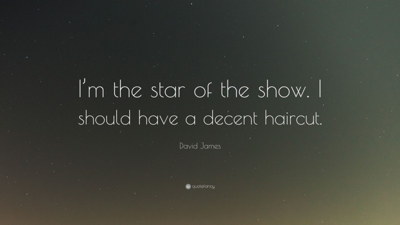 David James Quote: “I’m the star of the show. I should have a decent haircut.”