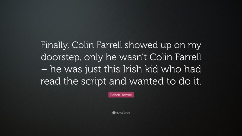 Robert Towne Quote: “Finally, Colin Farrell showed up on my doorstep, only he wasn’t Colin Farrell – he was just this Irish kid who had read the script and wanted to do it.”