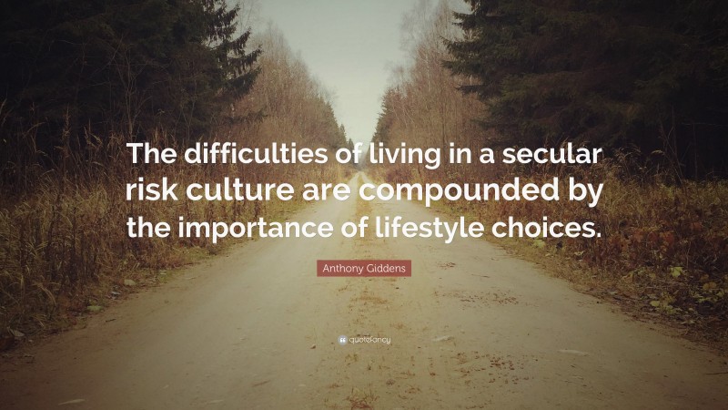 Anthony Giddens Quote: “The difficulties of living in a secular risk culture are compounded by the importance of lifestyle choices.”