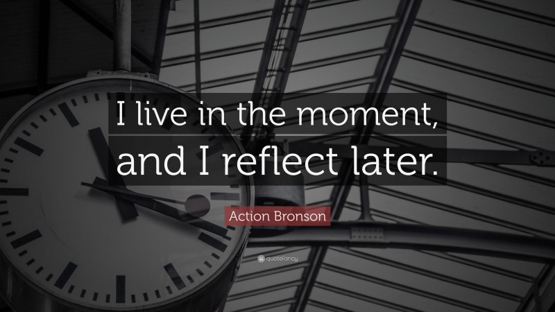 Action Bronson Quote: “I live in the moment, and I reflect later.”