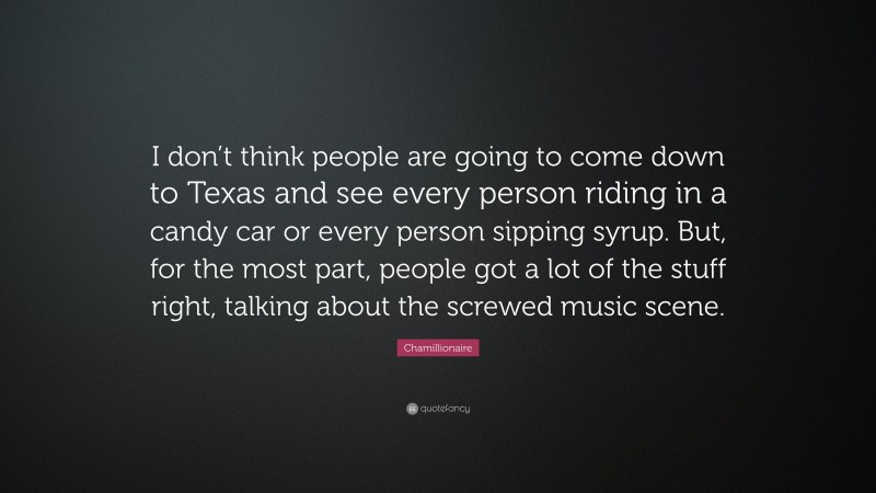 Chamillionaire Quote: “I don’t think people are going to come down to Texas and see every person riding in a candy car or every person sipping syrup. But, for the most part, people got a lot of the stuff right, talking about the screwed music scene.”