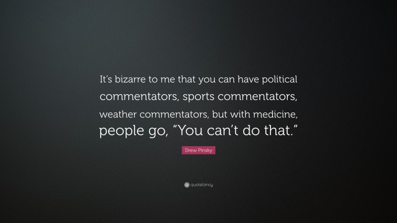Drew Pinsky Quote: “It’s bizarre to me that you can have political commentators, sports commentators, weather commentators, but with medicine, people go, “You can’t do that.””