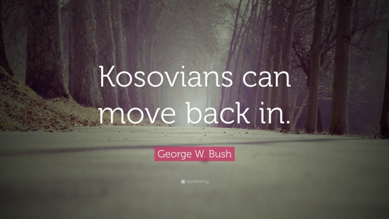 George W. Bush Quote: “Kosovians can move back in.”