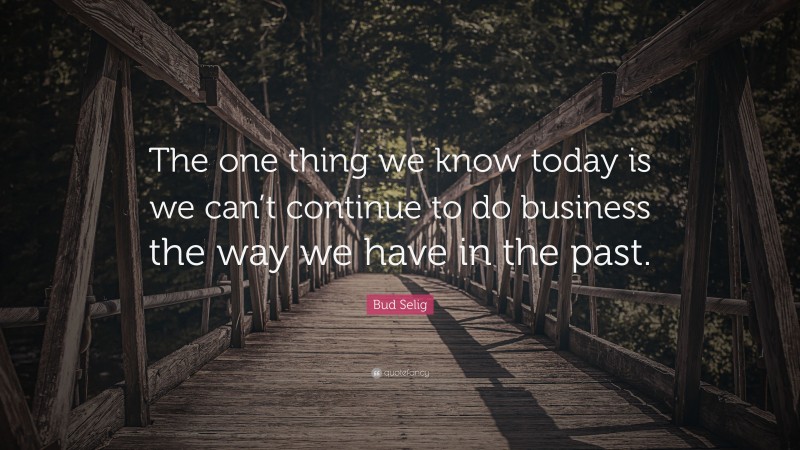 Bud Selig Quote: “The one thing we know today is we can’t continue to do business the way we have in the past.”