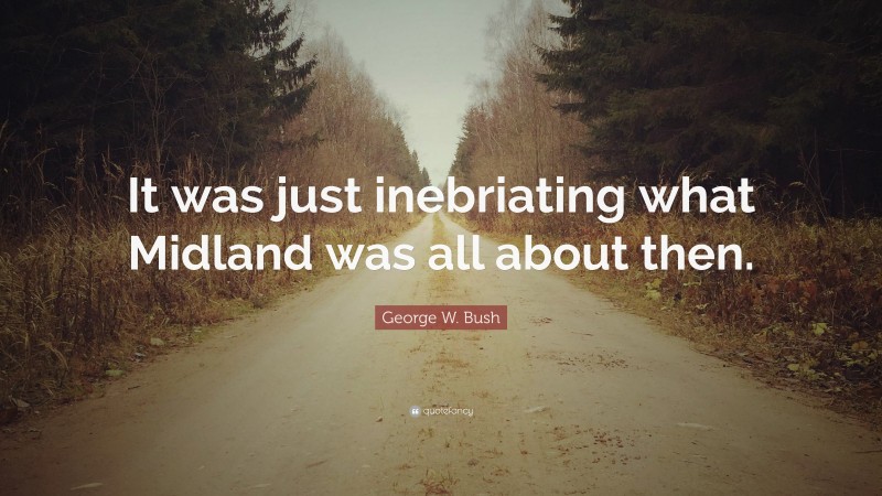 George W. Bush Quote: “It was just inebriating what Midland was all about then.”