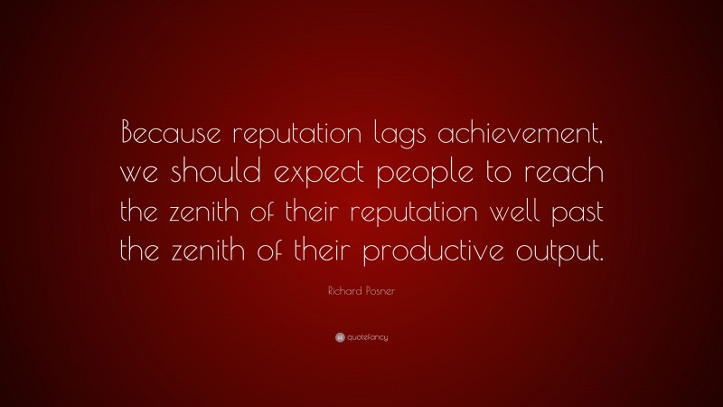 Richard Posner Quote: “Because reputation lags achievement, we should expect people to reach the zenith of their reputation well past the zenith of their productive output.”