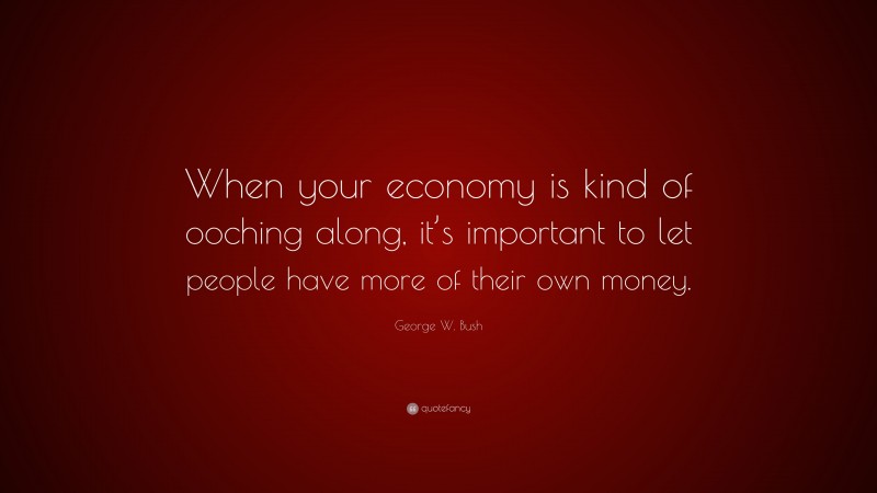 George W. Bush Quote: “When your economy is kind of ooching along, it’s important to let people have more of their own money.”