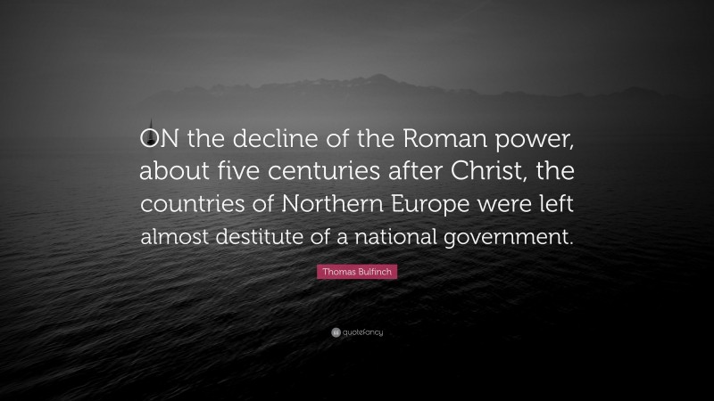 Thomas Bulfinch Quote: “ON the decline of the Roman power, about five centuries after Christ, the countries of Northern Europe were left almost destitute of a national government.”