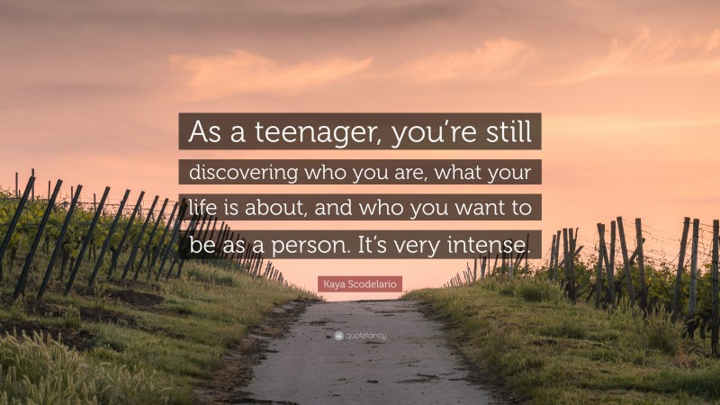 Kaya Scodelario Quote: “As a teenager, you’re still discovering who you are, what your life is about, and who you want to be as a person. It’s very intense.”