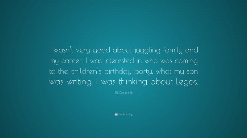 Jill Clayburgh Quote: “I wasn’t very good about juggling family and my career. I was interested in who was coming to the children’s birthday party, what my son was writing. I was thinking about Legos.”