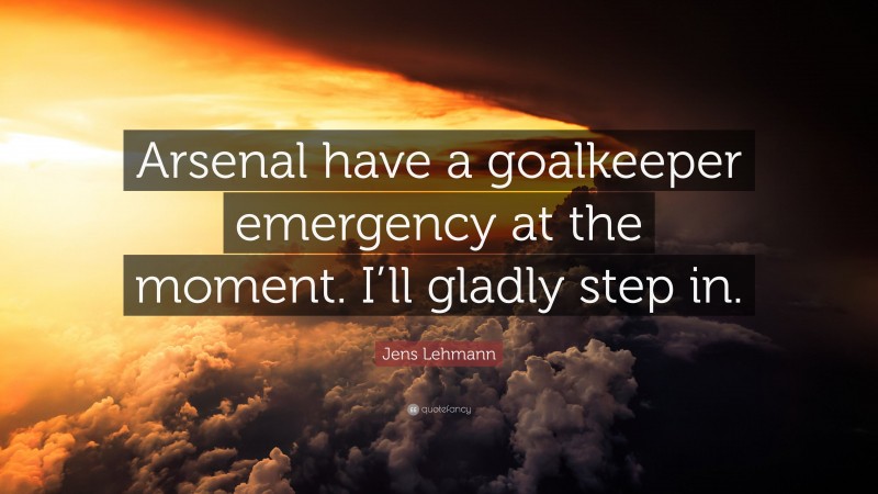 Jens Lehmann Quote: “Arsenal have a goalkeeper emergency at the moment. I’ll gladly step in.”