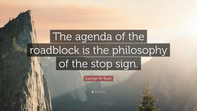 George W. Bush Quote: “The agenda of the roadblock is the philosophy of the stop sign.”