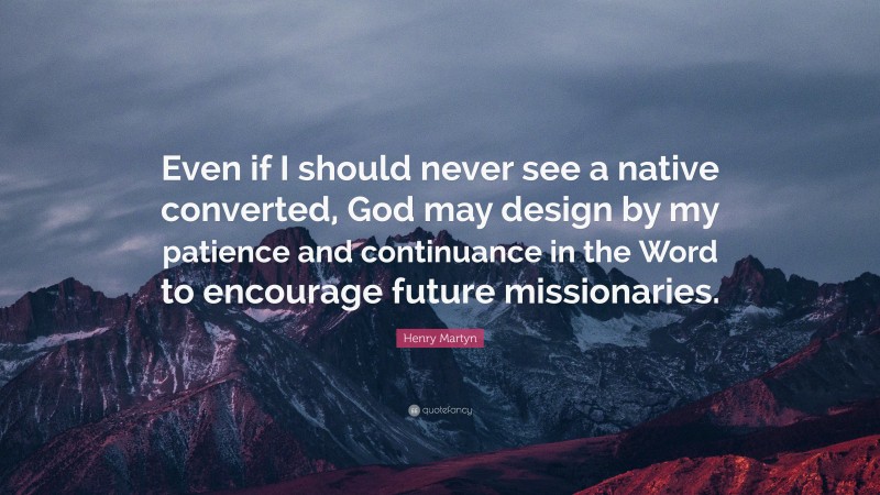 Henry Martyn Quote: “Even if I should never see a native converted, God may design by my patience and continuance in the Word to encourage future missionaries.”
