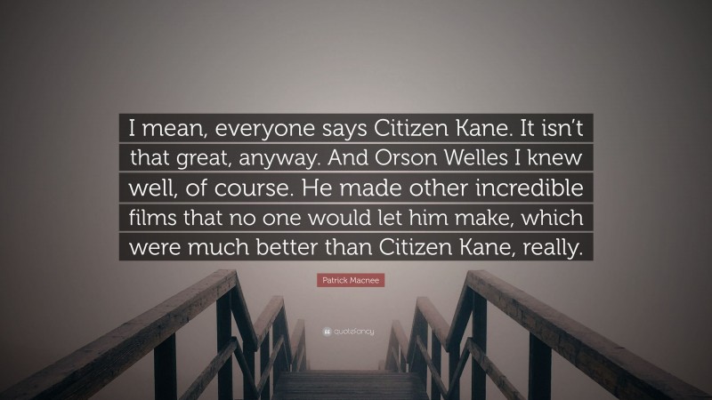 Patrick Macnee Quote: “I mean, everyone says Citizen Kane. It isn’t that great, anyway. And Orson Welles I knew well, of course. He made other incredible films that no one would let him make, which were much better than Citizen Kane, really.”