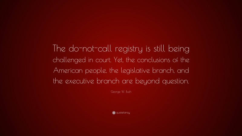 George W. Bush Quote: “The do-not-call registry is still being challenged in court. Yet, the conclusions of the American people, the legislative branch, and the executive branch are beyond question.”