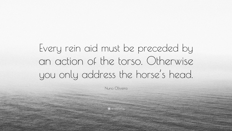 Nuno Oliveira Quote: “Every rein aid must be preceded by an action of the torso. Otherwise you only address the horse’s head.”