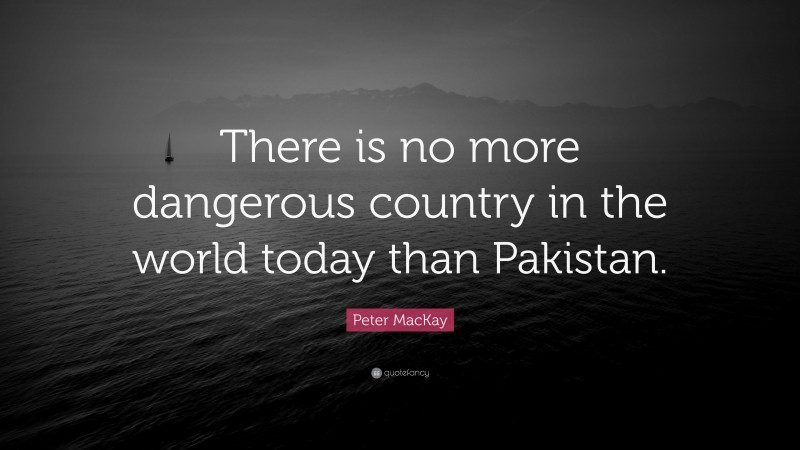 Peter MacKay Quote: “There is no more dangerous country in the world today than Pakistan.”