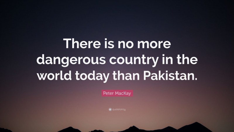 Peter MacKay Quote: “There is no more dangerous country in the world today than Pakistan.”