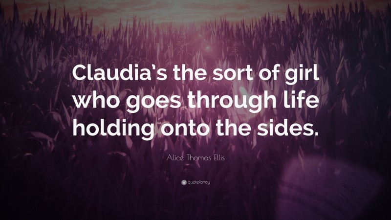 Alice Thomas Ellis Quote: “Claudia’s the sort of girl who goes through life holding onto the sides.”