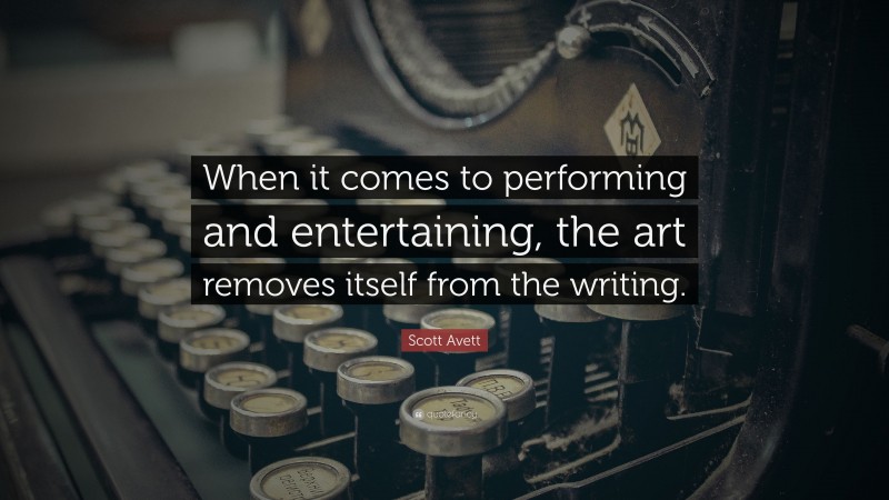 Scott Avett Quote: “When it comes to performing and entertaining, the art removes itself from the writing.”