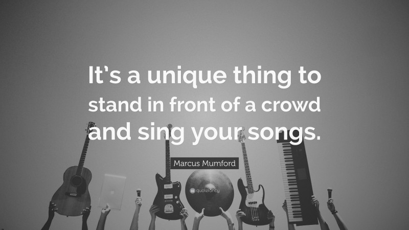 Marcus Mumford Quote: “It’s a unique thing to stand in front of a crowd and sing your songs.”