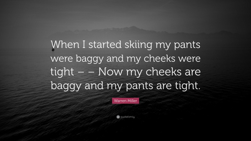 Warren Miller Quote: “When I started skiing my pants were baggy and my cheeks were tight – – Now my cheeks are baggy and my pants are tight.”