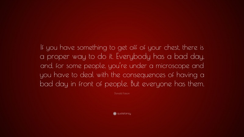 Donald Faison Quote: “If you have something to get off of your chest, there is a proper way to do it. Everybody has a bad day, and, for some people, you’re under a microscope and you have to deal with the consequences of having a bad day in front of people. But everyone has them.”